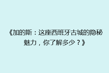 《加的斯:这座西班牙古城的隐秘魅力,你了解多少?》