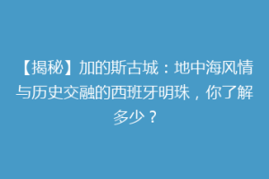 【揭秘】加的斯古城：地中海风情与历史交融的西班牙明珠，你了解多少？