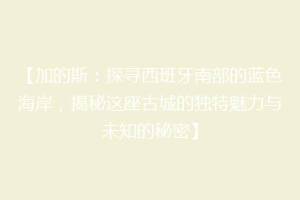 【加的斯：探寻西班牙南部的蓝色海岸，揭秘这座古城的独特魅力与未知的秘密】