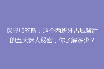 探寻加的斯:这个西班牙古城背后的五大迷人秘密,你了解多少?