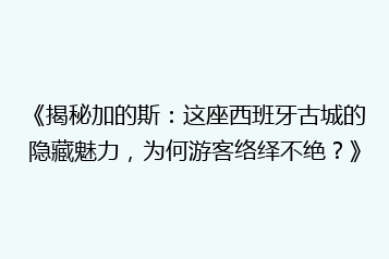 《揭秘加的斯:这座西班牙古城的隐藏魅力,为何游客络绎不绝?》