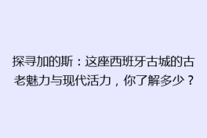 探寻加的斯：这座西班牙古城的古老魅力与现代活力，你了解多少？