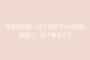 探索加的斯:这个西班牙古城的隐藏魅力,你了解多少?