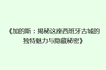 《加的斯:揭秘这座西班牙古城的独特魅力与隐藏秘密》