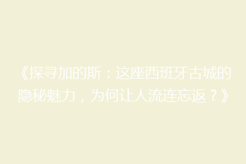 《探寻加的斯:这座西班牙古城的隐秘魅力,为何让人流连忘返?》