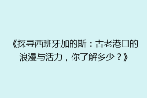 《探寻西班牙加的斯：古老港口的浪漫与活力，你了解多少？》