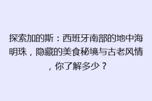 探索加的斯：西班牙南部的地中海明珠，隐藏的美食秘境与古老风情，你了解多少？