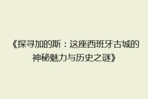 《探寻加的斯：这座西班牙古城的神秘魅力与历史之谜》