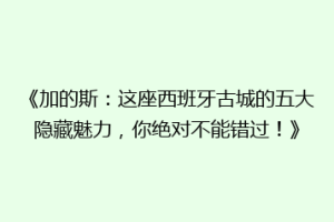 《加的斯：这座西班牙古城的五大隐藏魅力，你绝对不能错过！》