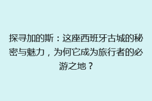 探寻加的斯：这座西班牙古城的秘密与魅力，为何它成为旅行者的必游之地？