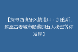 【探寻西班牙风情港口：加的斯，这座古老城市隐藏的五大秘密等你发现】