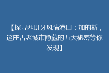 【探寻西班牙风情港口:加的斯,这座古老城市隐藏的五大秘密等你发现】