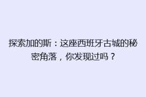 探索加的斯：这座西班牙古城的秘密角落，你发现过吗？