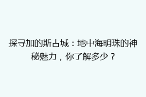 探寻加的斯古城：地中海明珠的神秘魅力，你了解多少？