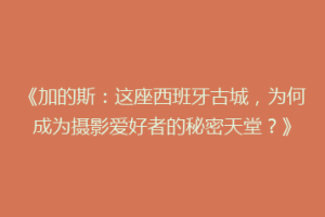 《加的斯：这座西班牙古城，为何成为摄影爱好者的秘密天堂？》