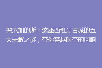 探索加的斯:这座西班牙古城的五大未解之谜,带你穿越时空的回响