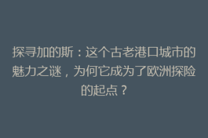 探寻加的斯：这个古老港口城市的魅力之谜，为何它成为了欧洲探险的起点？