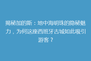揭秘加的斯：地中海明珠的隐秘魅力，为何这座西班牙古城如此吸引游客？