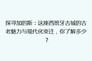 探寻加的斯：这座西班牙古城的古老魅力与现代化变迁，你了解多少？