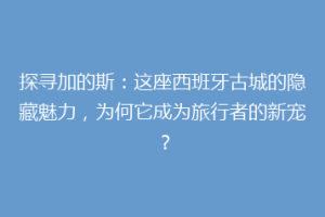 探寻加的斯：这座西班牙古城的隐藏魅力，为何它成为旅行者的新宠？