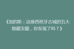 《加的斯：这座西班牙古城的五大隐藏宝藏，你发现了吗？》
