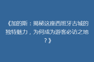 《加的斯：揭秘这座西班牙古城的独特魅力，为何成为游客必访之地？》