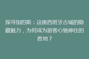 探寻加的斯：这座西班牙古城的隐藏魅力，为何成为游客心驰神往的胜地？