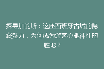 探寻加的斯:这座西班牙古城的隐藏魅力,为何成为游客心驰神往的胜地?
