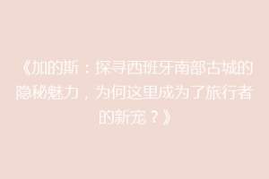 《加的斯：探寻西班牙南部古城的隐秘魅力，为何这里成为了旅行者的新宠？》