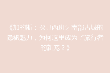 《加的斯：探寻西班牙南部古城的隐秘魅力，为何这里成为了旅行者的新宠？》