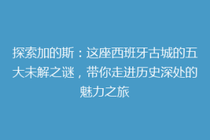 探索加的斯：这座西班牙古城的五大未解之谜，带你走进历史深处的魅力之旅
