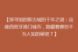 【探寻加的斯古城的千年之谜：这座西班牙港口城市，隐藏着哪些不为人知的秘密？】
