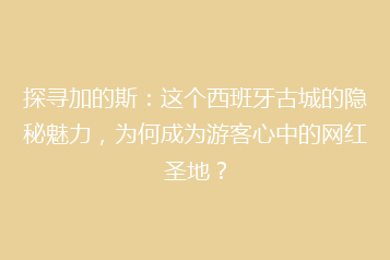 探寻加的斯:这个西班牙古城的隐秘魅力,为何成为游客心中的网红圣地?
