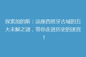探索加的斯：这座西班牙古城的五大未解之谜，带你走进历史的迷宫！