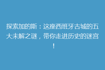 探索加的斯:这座西班牙古城的五大未解之谜,带你走进历史的迷宫!