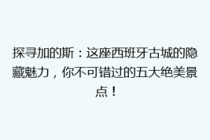 探寻加的斯：这座西班牙古城的隐藏魅力，你不可错过的五大绝美景点！