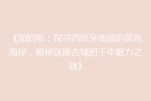 《加的斯：探寻西班牙南部的蓝色海岸，揭秘这座古城的千年魅力之谜》