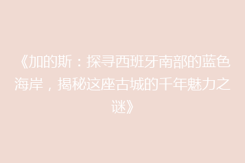 《加的斯:探寻西班牙南部的蓝色海岸,揭秘这座古城的千年魅力之谜》