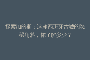 探索加的斯：这座西班牙古城的隐秘角落，你了解多少？