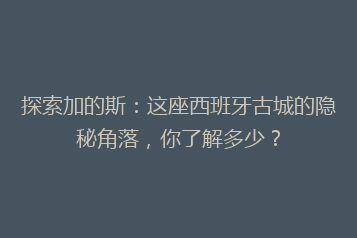 探索加的斯:这座西班牙古城的隐秘角落,你了解多少?