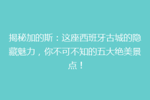 揭秘加的斯：这座西班牙古城的隐藏魅力，你不可不知的五大绝美景点！