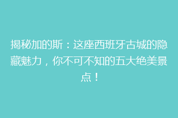 揭秘加的斯:这座西班牙古城的隐藏魅力,你不可不知的五大绝美景点!