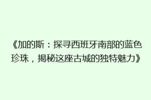 《加的斯：探寻西班牙南部的蓝色珍珠，揭秘这座古城的独特魅力》