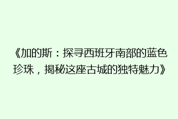 《加的斯:探寻西班牙南部的蓝色珍珠,揭秘这座古城的独特魅力》