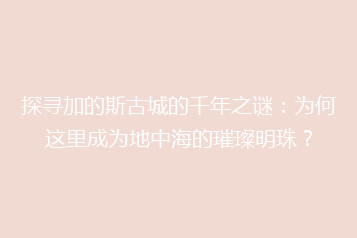 探寻加的斯古城的千年之谜：为何这里成为地中海的璀璨明珠？