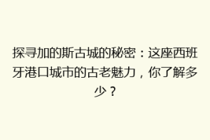 探寻加的斯古城的秘密：这座西班牙港口城市的古老魅力，你了解多少？