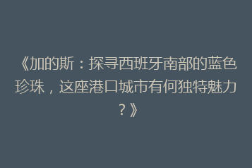 《加的斯:探寻西班牙南部的蓝色珍珠,这座港口城市有何独特魅力?》