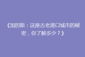 《加的斯：这座古老港口城市的秘密，你了解多少？》