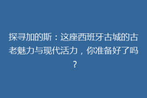 探寻加的斯：这座西班牙古城的古老魅力与现代活力，你准备好了吗？