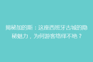揭秘加的斯：这座西班牙古城的隐秘魅力，为何游客络绎不绝？